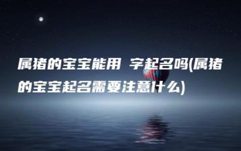 属猪的宝宝能用玥字起名吗(属猪的宝宝起名需要注意什么)