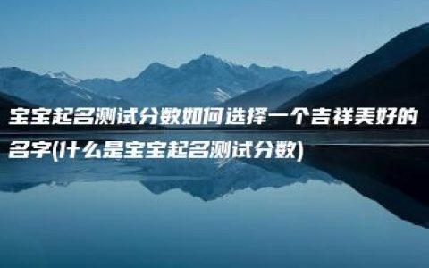 宝宝起名测试分数如何选择一个吉祥美好的名字(什么是宝宝起名测试分数)