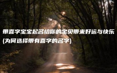 带喜字宝宝起名给你的宝贝带来好运与快乐(为何选择带有喜字的名字)