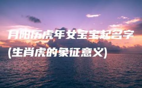 月阳历虎年女宝宝起名字(生肖虎的象征意义)