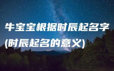 牛宝宝根据时辰起名字(时辰起名的意义)