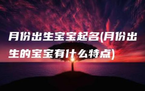 月份出生宝宝起名(月份出生的宝宝有什么特点)