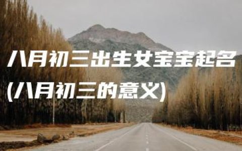 八月初三出生女宝宝起名(八月初三的意义)