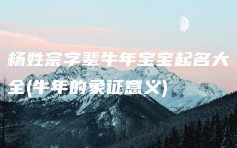 杨姓宗字辈牛年宝宝起名大全(牛年的象征意义)