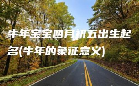 牛年宝宝四月初五出生起名(牛年的象征意义)