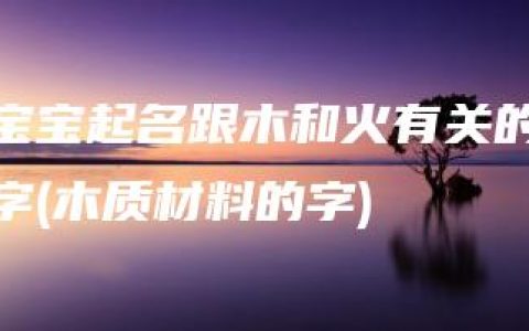 宝宝起名跟木和火有关的字(木质材料的字)