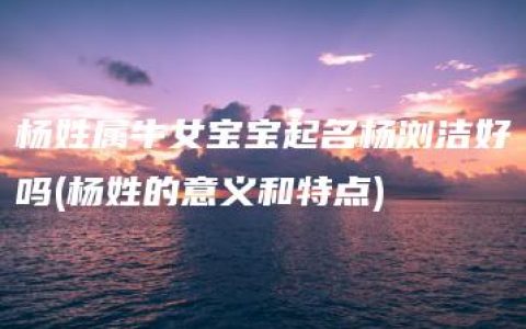 杨姓属牛女宝宝起名杨浏洁好吗(杨姓的意义和特点)