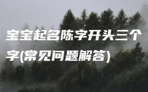 宝宝起名陈字开头三个字(常见问题解答)