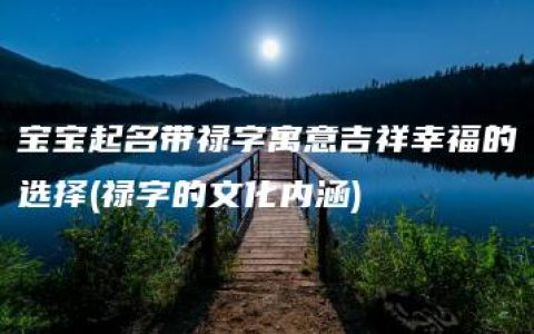 宝宝起名带禄字寓意吉祥幸福的选择(禄字的文化内涵)