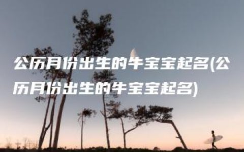 公历月份出生的牛宝宝起名(公历月份出生的牛宝宝起名)