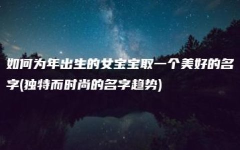 如何为年出生的女宝宝取一个美好的名字(独特而时尚的名字趋势)