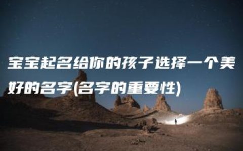 宝宝起名给你的孩子选择一个美好的名字(名字的重要性)