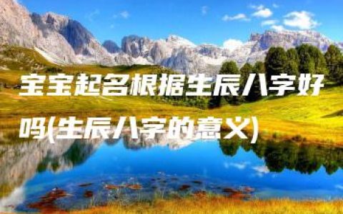 宝宝起名根据生辰八字好吗(生辰八字的意义)