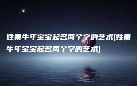 姓秦牛年宝宝起名两个字的艺术(姓秦牛年宝宝起名两个字的艺术)