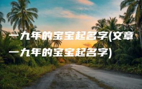 一九年的宝宝起名字(文章一九年的宝宝起名字)