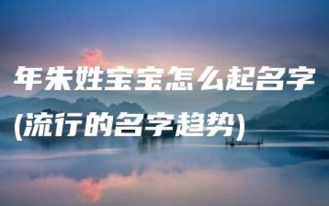 年朱姓宝宝怎么起名字(流行的名字趋势)