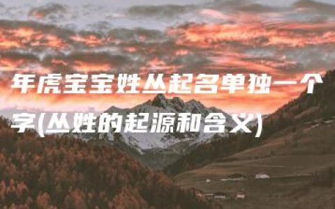 年虎宝宝姓丛起名单独一个字(丛姓的起源和含义)