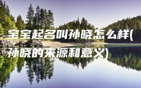 宝宝起名叫孙晓怎么样(孙晓的来源和意义)