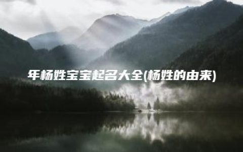 年杨姓宝宝起名大全(杨姓的由来)