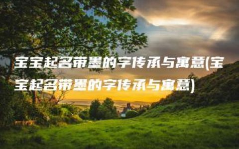 宝宝起名带墨的字传承与寓意(宝宝起名带墨的字传承与寓意)