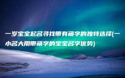 一岁宝宝起名寻找带有萌字的独特选择(一小名大用带萌字的宝宝名字优势)