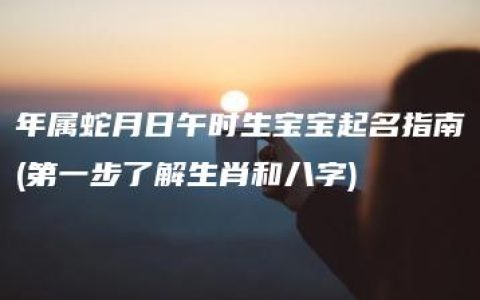 年属蛇月日午时生宝宝起名指南(第一步了解生肖和八字)