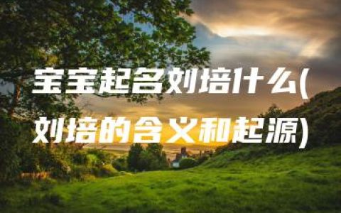 宝宝起名刘培什么(刘培的含义和起源)