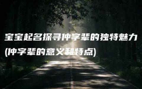 宝宝起名探寻仲字辈的独特魅力(仲字辈的意义和特点)