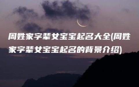 周姓家字辈女宝宝起名大全(周姓家字辈女宝宝起名的背景介绍)