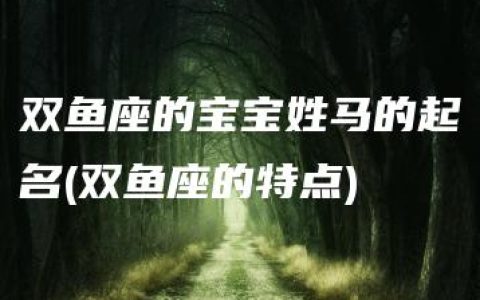 双鱼座的宝宝姓马的起名(双鱼座的特点)