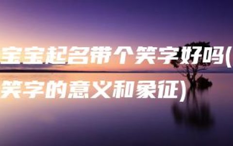 宝宝起名带个笑字好吗(笑字的意义和象征)