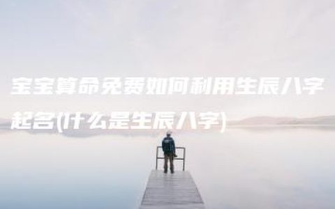 宝宝算命免费如何利用生辰八字起名(什么是生辰八字)