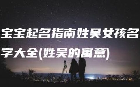 宝宝起名指南姓吴女孩名字大全(姓吴的寓意)