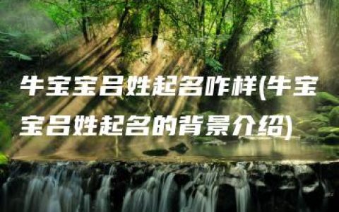 牛宝宝吕姓起名咋样(牛宝宝吕姓起名的背景介绍)