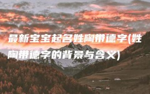 最新宝宝起名姓陶带德字(姓陶带德字的背景与含义)