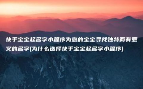 快手宝宝起名字小程序为您的宝宝寻找独特而有意义的名字(为什么选择快手宝宝起名字小程序)