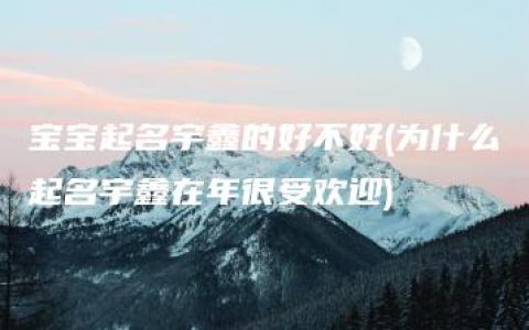 宝宝起名宇鑫的好不好(为什么起名宇鑫在年很受欢迎)