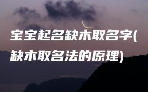 宝宝起名缺木取名字(缺木取名法的原理)