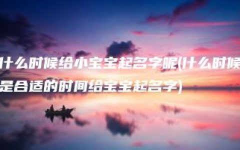 什么时候给小宝宝起名字呢(什么时候是合适的时间给宝宝起名字)