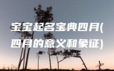 宝宝起名宝典四月(四月的意义和象征)