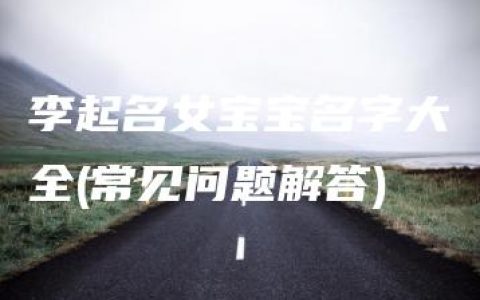 李起名女宝宝名字大全(常见问题解答)