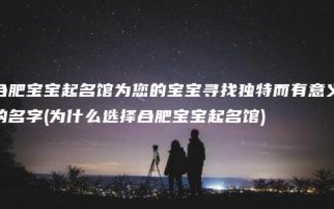 合肥宝宝起名馆为您的宝宝寻找独特而有意义的名字(为什么选择合肥宝宝起名馆)