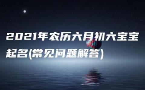 2021年农历六月初六宝宝起名(常见问题解答)