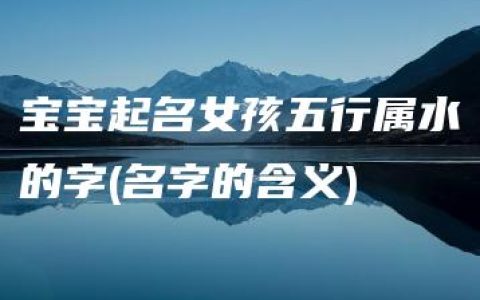 宝宝起名女孩五行属水的字(名字的含义)