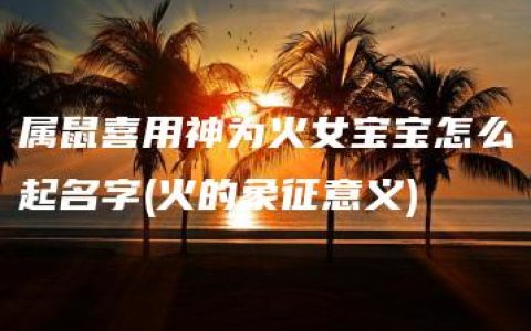 属鼠喜用神为火女宝宝怎么起名字(火的象征意义)