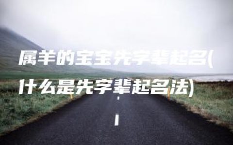 属羊的宝宝先字辈起名(什么是先字辈起名法)