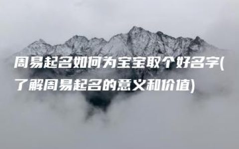 周易起名如何为宝宝取个好名字(了解周易起名的意义和价值)