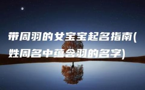 带周羽的女宝宝起名指南(姓周名中蕴含羽的名字)