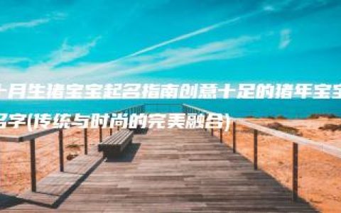 十月生猪宝宝起名指南创意十足的猪年宝宝名字(传统与时尚的完美融合)