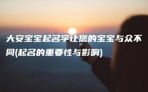 大安宝宝起名字让您的宝宝与众不同(起名的重要性与影响)